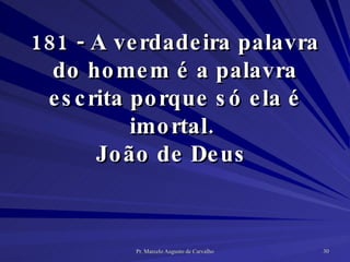 181 - A verdadeira palavra do homem é a palavra escrita porque só ela é imortal.  João de Deus  