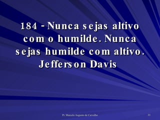 184 - Nunca sejas altivo com o humilde. Nunca sejas humilde com altivo. Jefferson Davis  