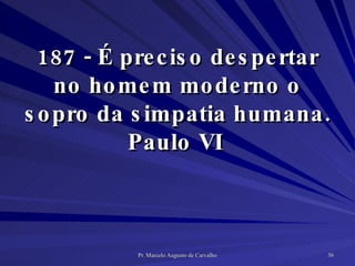 187 - É preciso despertar no homem moderno o sopro da simpatia humana. Paulo VI  