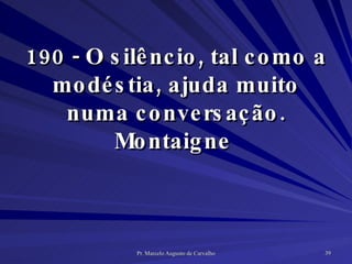 190 - O silêncio, tal como a modéstia, ajuda muito numa conversação. Montaigne  