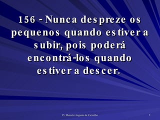 156 - Nunca despreze os pequenos quando estiver a subir, pois poderá encontrá-los quando estiver a descer.  