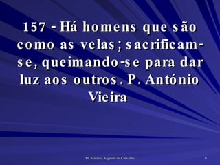 157 - Há homens que são como as velas; sacrificam-se, queimando-se para dar luz aos outros. P. António Vieira  