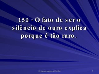 159 - O fato de ser o silêncio de ouro explica porque é tão raro.  