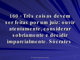160 - Três coisas devem ser feitas por um juiz: ouvir atentamente, considerar sobriamente e decidir imparcialmente. Sócrates  