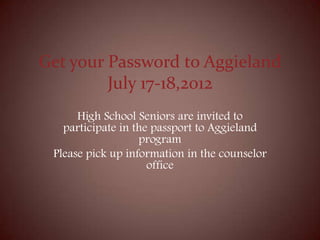 Get your Password to Aggieland
         July 17-18,2012
      High School Seniors are invited to
   participate in the passport to Aggieland
                   program
 Please pick up information in the counselor
                     office
 