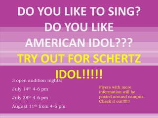TRY OUT FOR SCHERTZ
        IDOL!!!!!
3 open audition nights:
                          Flyers with more
July 14th 4-6 pm
                          information will be
July 28th 4-6 pm          posted around campus.
                          Check it out!!!!!!
August 11th from 4-6 pm
 