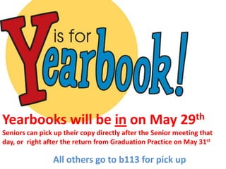 Yearbooks will be in on May                               29 th
Seniors can pick up their copy directly after the Senior meeting that
day, or right after the return from Graduation Practice on May 31st

                All others go to b113 for pick up
 