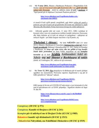 vii)      Më 5 tetor 2011, Shtetet e Bashkuara Prokurori i Përgjithshëm Erik
                   Holder vjen në Cincinnati duket për finalizimin dhe / ose gjobë akordim
                   sulmet mbi Newsome - dmth ky udhëtim duket të jetë i maskuar si
                   "Sjell paratë për të shpëtuar Cincinnati Punësim policisë:"

                            http://www.slideshare.net/VogelDenise/holder-eric-
                            cincinnati-visit-100511

                   ai mund të ketë sjellë paratë, megjithatë, nuk duket vetëm për punët e
                   policisë, por për të parë atë që punësimi Newsome me anketuarve stafit
                   Messina dhe Rezolutës Firma Garretson Group Inc është ndërprerë.

           viii)     Afërsisht gjashtë ditë më vonë, 11 tetor 2011, GRG vazhduar të
                   kryejnë rolin e tyre në conspiracies rrafshoi kundër mënyrave Newsome
                   dhe duke kërkuar që të ketë në mënyrë të paligjshme / ndërpritet në
                   mënyrë ilegale - pra duke larguar stacionin e saj të punës, etj

                   Theksimi i shtuar:               Në këtë NJËJTËN datë (11 tetor
                   2011), Shtetet e Bashkuara të Amerikës i hakmarrjes n deri në shtator
                   Iranit presidentit Mahmud Ahmadinexhad 22, 2011 fjalim në Kombet
                   e Bashkuara, ka nisur një sulm vicioz dhe me qëllim të keq kundër
                   Iranit duke pretenduar se Irani kishte angazhuar në një komplot
                                 Arabia Ambasadori Adel al-
                   terrorist që të ketë
                   Jubeir vra më Shtetet e Bashkuara të tokës
                   (dmth. në Uashington, DC, ndërsa në një restorant).

                            http://www.slideshare.net/VogelDenise/iran-plot-
                            assassinate-saudi-ambassador-ny-times-article

           ix)      Me Tetor 12, 2011, Pas përpjekjeve të dështuara për të marrë çështjet
                   zgjidhen me menaxherët, Newsome raportoi shqetësimet e saj për të
                   GRG përafërt-të "shkruar" ankesë.

                            http://www.slideshare.net/VogelDenise/101211-
                            garretson-resolution-group-memoredacted

                   GRG pastaj të lëvizte në COVER-UP aktivitetet e tyre kriminale të cilat
                   janë të përcaktuara në t ai EEOC përputhje / Ngarkimi shohim në faqet
                   41 dhe 88:

                            https://www.filesanywhere.com/fs/v.aspx?v=8a70648b60
                            6376beac6b

                            http://www.slideshare.net/VogelDenise/043012-eeoc-
                            ocrc-complaintcharge

Conspiracy (18 USC § 371)
Conspiracy Kundër të Drejtave (18 USC § 241)
Komplot për të ndërhyrë me të Drejtat Civile (42 USC § 1985)
Hakmirret kundër një dëshmitarit (18 USC § 1513)
, Shkatërrimi Ndryshimi, ose Falsifikimi i Rekordeve (18 USC § 1519)
 