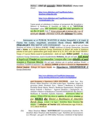 Mabus - është një punonjës i Baker Donelson: (Theksi është
                       shtuar)

                                  http://www.slideshare.net/VogelDenise/baker-
                                  donelson-wikipedia-info

                                  http://www.slideshare.net/VogelDenise/mabus-
                                  raymondemploy-ties

                       Veprat penale në mbështetje të mbuluar së korrupsionit dhe Komplotet e
                       Shteteve të Bashkuara të Amerikës në lidhje të tij "SHTEPIAK
                       Terroriste" sulme mbi territorin e vet dhe ndaj qytetarëve të
                       saj dhe të tjerët. Pulë T lëvizur përpara për të fajësuar dhe / ose të
                       tjerët për FRAME / PENALE CIVIL dhe shëmtuar 911 sulme.


e.        Interesante se si PUBLIK WANTED të shohin fotografitë e të trupit të
     Osama bin Laden, megjithatë, presidenti Barak Obama REFUZON TË
     PËRGJIGJET PËR SHTYP ATO FOTOGRAFI - Tani atë që duket të jetë roli Baker
     Donelson në lirimin e të dhënave FALSE / FAKE mjekësore të George Zimmerman. Newsome
     është e bindur se të dhënat mjekësore George Zimmerman së lëshuar për media të lëndimeve
     pohohet të ketë qenë e qëndrueshme gjatë muajit shkurt të tij 26, 2012 sulm dhe brutal VRASJA /
     Vrasja e T rayvon Martin mund të kundërshtohet - dmth më tepër, hidhet jashtë! Të dhënat
     mjekësore George Zimmerman, mund të kundërshtohet Definitely, dhe për më tepër, nuk
                                                                                mund
     të kapërcejë Vrasjet me paramendim / vrasjen dhe / ose shkallës së parë
     vrasjen e Trayvon Martin. Për më tepër, dështimi për të njoftojë publikun World / e
     mundshme "konflikt të interesave" dhe NEXUS / LIDHJE që duket se ekziston me Departamentin e
     Policisë Sanford, Tërheqje Në Liqene binjake dhe       Sigurimeve NDERWRITER U
     George Zimmerman


                                  http://www.slideshare.net/VogelDenise/zimmerman-
                                  george-shooting-infoinsurance-underwriterhighlighted

                       qenë Kompania e Sigurimeve LIRIA RECIPROK - dmth Top / Key
                       Klienti i Baker Donelson i cili është avokat ligjor / Këshilltar i degëve të
                       qeverisjes (dmth. Ekzekutiv Zyra - Shtetet e Bashkuara të Amerikës
                       Presidenti Barak Obama, Shtetet e Bashkuara Departamenti i Drejtësisë /
                       Byroja Federale e Hetimeve / Agjencia Qendrore e Inteligjencës, etj;
                       Anëtarët e Shteteve të Bashkuara të Amerikës KONGRESIT dhe Shtetet e
                       Bashkuara të Amerikës Gjykatës Supreme). Informacion lidhur me
                       çështjen / PËRKATËSE dhe shkon në motivin dhe qëllimin kriminal se
                       pse MEDIA dhe Shtetet e Bashkuara të Amerikës
                       Barak Obama, avokati i tij ligjor / Këshilltar Baker Donelson ka
                       mbajtur / i mbajtur     në burim këtë informacion nga PUBLIC-
                       AT-LARGE/WORLD!

          (Xi)       Baker Donelson Shkon / KONTROLLET Governorships shtetërore. Për
                 shembull, Baker Donelson është Këshilltar Legal / Këshilltar për Guvernatorin
                 (s) e Misisipit - pra gjatë vitit 2006 hidhur Newsome i rrëmbimit të bëjë Qarkut
 