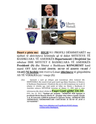 Duart e pista me: HIGH 911 PROFILI DËSHMITARËT me
njohuri të aktiviteteve kriminale që të duket SHTETEVE TË
BASHKUARA TË AMERIKËS Departamenti i Drejtësisë ka
mbuluar DHE SHTETET E BASHKUARA TË AMERIKËS
Presidenti (S) dhe Shtetet e Bashkuara KONGRESIT kanë
marrë OFF këtë FUSHË (DMTH. MUND TË KISHTE VRARË /
VRARË) Në heshtje DHE PASTAJ Liruar shkrimeve të gënjeshtërta
AS TË VDEKJES (s) / vrasje (S):
   (Xii)       Qytetarët e tjerë që shfaqen janë konsideruar dëmi kolateral dhe
           DISPENSIBLE dhe mund të ketë qenë marrë nga Baker Donelson, të Shteteve
           të Bashkuara Departamenti i Drejtësisë dhe ata të cilët komplotuan me ta për të
           mbajtur të vërtetën nga vijnë jashtë në lidhje me Shtetet e Bashkuara të
           Amerikës sulmeve SHTEPIAK terroriste në shtator 11, 2001 janë si vijon
           informacion dhe shtesë ofrohet në Faqet Gjatë gjithë 226 241 i
           OVL Jan 10, 2012 "Njoftimi për largimin - KËRKESË PËR fajësimit të
           presidentit Barak Hussein Obama II - përgjigje ndaj sulmeve kundër Florida
           A & M University LIDHUR incidentit të supozuar hazing - KËRKESË PËR
           NDËRHYRJES NDËRKOMBËTARE USHTARAKE SI MUND TË JETË E
           NEVOJSHME"

                            http://www.slideshare.net/VogelDenise/011012-obama-
                            eviction-notice-finalsigned
 