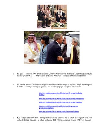 ii.   Se gjatë 11 shtatorit 2001 Tregtisë sulmet Qendrës Botërore ("911 Sulmet"), Caryle Grupi u mbajtur
       takimi vjetor INVESTITORËVE i cili përfshinte Anëtar (ë) e familjes së Osama Bin Ladenit.



iii.   Se Arabia Saudite / Udhëheqësit zyrtarë të qeverisë kanë lidhje të mëdha / lidhjet me Grupin e
       CARYLE - dmth pa marrë parasysh se si ata mund të përpiqen tani për të mbuluar atë.


                                   http://www.slideshare.net/VogelDenise/carlyle-group-bin-laden-
                                   bushties

                                   http://www.slideshare.net/VogelDenise/carlyle-group-firm-profile

                                   http://www.slideshare.net/VogelDenise/carlyle-group-wikipedia

                                   http://www.slideshare.net/VogelDenise/carlyle-group-top-
                                   governmentemployees

                                   http://www.slideshare.net/VogelDenise/caryle-group-nndb



iv.    Kjo Morgan Chase JP Bank - dmth përfshirë kohët e fundit në më të fundit JP Morgan Chase Bank
       miliardë dollarë Skandal - të mbajë gjithashtu TOP / KEY pozitat në Grupin CARYLE Skandali i
 