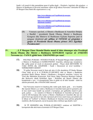 fundit i cili mund të ishte parandaluar pasur të gjitha degët -. Ekzekutiv, legjislativ dhe gjyqësor - e
           Shteteve të Bashkuara të Qeverisë amerikane veproi në S Ankesa Newsome i dorëzohet në lidhje me
           JP Morgan Chase Bank dhe organizatoreve e saj.


                                          http://www.slideshare.net/VogelDenise/jp-morgan-
                                          chasebank-scandal

                                          http://www.slideshare.net/VogelDenise/jp-morgan-
                                          chasebank-scandal-2

                                          http://www.slideshare.net/VogelDenise/jp-morgan-
                                          chasebank-scandal-3

                  (B)       Vonesat e pavlerë, si Shtetet e Bashkuara të Amerikës Shtëpia
                          e Bardhë / presidentit Barak Obama, Shtetet e Bashkuara
                          Kongresi dhe Shteteve të Bashkuara Gjykata Supreme janë të
                          penguar drejtësinë për qëllime të VONESE në përpjekjet e
                          gjetjes së Presidentit Barak Obama përmes 2012 Zgjedhjet
                          Presidenciale!


IV.        . J. P Morgan Chase Skandal Banka mund të ishte shmangur nëse Presidenti
      Barak Obama dhe Shtetet e Bashkuara KONGRESI vepruar në ANKESËS
      Newsome (s) - TANI E gjithë bota / EKONOMIA po vuan!

           17)      POLITIKA PUBLIKE / INTERES PUBLIK: JP Skandal Morgan është vazhdimësi
                  e Shteteve të Bashkuara të KORRUPSIONIT Amerikës, mbuluar-ups, komploteve
                  dhe sjellje penal në rrezik të ekonomisë globale - Player dmth KRYESORE Në
                  TAKE DOWN dhe ASGJËSIMI / Fundi i Ekonomisë në nivel kombëtar /
                  NDËRKOMBËTARISHT!
           18)      Të gjitha Newsome mund të them për akte të tilla skandaloze JP Banka Morgan
                  Chase është që të le të PUBLIK-AT-SHUMICE dinë se Shtetet e Bashkuara
                  presidenti Barak Obama, Shtetet e Bashkuara e Kongresit amerikan, Letrave me
                  Vlerë dhe Shkëmbim Komisionit, Wall Street, Baker Donelson Bearman Caldwell
                  dhe Berkowitz (dmth Këshilltari ligjor / Këshilltar për Barack Obama) dhe
                  komplotistët e tyre / Co-komplotistët ishin të gjithë në në këtë Scandal - dmth ka
                  afariste personale, dhe s FINANCIARE interesit.

           19)      Tani Newsome mund të rri duarkryq dhe vetëm qesh, Qesh, qesh. . . në si budalla
                  dhe injorant Shtetet e jo vetëm e Bashkuara të Amerikës kanë qenë të qytetarëve për
                  të mos marrë masa kundër saj zyrtarët e korruptuar, por gjithashtu mund të qesh,
                  qesh, qeshur. . .. at e aleatëve të Shteteve të Bashkuara të Amerikës që besuar një
                  vend të tillë korruptuar dhe raciste si Shtetet e Bashkuara të Amerikës dhe tani ata
                  janë të korr nga marrëzi të tyre dhe injorancës për të mos marrë masa, por përdori për
                  të shkuar në "Luftërat" se Shtetet e Bashkuara të Amerika nxitur përmes gënjeshtra
                  mashtrim, dhe Korrupsionit, etj me ka pyetje duke u kërkuar nga aleatët e tyre!

           20)       SI TË HERSHËM ishte PUBLIK-AT-SHUMICE vendosur në NJOFTIM e
                  korrupsionit dhe aktiviteteve kriminale të JP Morgan Chase:
 