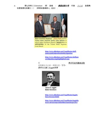 d.       那么你有贝克Donelson -即 主销 - 美国法院小号                    行政        办公室   主任的
     位置放置在其雇员（） （即例如詹姆斯·C。达夫）：




                      http://www.slideshare.net/VogelDenise/duff-
                      jamescjudicialpositionsheldresignation

                      http://www.slideshare.net/VogelDenise/duffjam
                      eswikipediaresignhighlighted-copy

                  在                                   弗吉尼亚州最高法院
                  总检察长办公室，美国白宫，等等-
                  即作为兰斯二Leggitt和等




                      http://www.slideshare.net/VogelDenise/leggitt-
                      lance-bresearchinfo

                      http://www.slideshare.net/VogelDenise/leggittla
                      ncesr-advisortopresidenthhscounselorgovofva
 