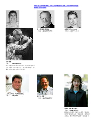 http://www.slideshare.net/VogelDenise/011012-obama-eviction-
                       notice-finalsigned




                          博士 国宝格雷厄姆。                            克里斯托弗LANDIS
                          （死亡 ：2006年9月17日 ）                     （死亡 ：2007年11月 ）




伯莎香槟
（死亡 ：2003年9月29日 -
即与美利坚合众国总统乔治·沃克·布什香槟图片
工作为布什总统的弟弟马文·布什和导致死亡的
事故发生在张建东布什的住所）




SALVATORE PRINCIOTTA
（死亡 ：2007年5月 ）            保罗·史密斯
                          （死亡 ：2007年10月7日 ）




                                                                黛布拉珍妮·帕尔弗里
                                                                （死亡：2008 - 5月1日，
                                                                即直流夫人似乎可能在911事件中政府官
                                                                员的护送/应召女郎一样也发现，她的应召
                                                                女郎之一帕尔弗里的死之前不必出庭。）
 