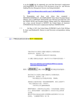 ie on the SAME day he apparently got word that Newsome's employment
               with Respondents The Garretson Firm Resolution Group Inc. and Messina
               Staffing/Messina Management Systems was being terminated .

                      http://www.filesanywhere.com/fs/v.aspx?v=8a70648f5b66767ba
                      1a3

               To Respondents and those with whom they conspired -
               MISSION/CONSPIRACY ACCOMPLISHED! Most likely President Barack
               Obama's 2012 CAMPAIGN MANAGER (Jim Messina) provided him with
               the GOOD NEWS and President Barack Obama and/or his Administration
               ma y have moved forward to NOTIFY the United States of America's
               CONGRESS that Newsome's employment had been TERMINATED.

         （三）           On May 4, 2012, the United States SUPREME Court's Clerk William
               K. Suter used Redmond K. Barnes to send Newsome correspondence stating
               in part:



[1] 从 平等就业机会委员会的合规手册 第15节：种族和肤色歧视




                      “2011年01月11日收到上述题为请愿非凡令状要求救济。
                      返回的文件，原因如下（S）：
                               未能反映在以前的信件中要求更改。

                      夫人露丝·琼斯发出的函件，2011年1月11日的副本是封闭的。“


                         http://www.slideshare.net/VogelDenise/050412-us-supreme-
                         court-letter-from-suter-barnes


               提供了 1月11日， 露丝·琼斯 20 11 部分规定的信的副本：


                      2011年01月11日收到上述题为请愿非凡令状要求救济。
                      返回的文件，原因如下（S）：
                            你必须指定正在寻求救济的类型。 第20条。

                      请参阅关于救济的类型，即封闭规则第20条，请求人身保护令
                      ，禁止沃特的训令令状，令状非凡。
                         呈请书的文本已photoreduced。

                      排版的请愿书，并附录的文本必须在一个世纪的家庭（如世纪
                      扩大，新世纪的教材，或世纪教科书）12点2点与线之间的领
                      先类型。
                      脚注的字体必须是10点或更大的智慧2点或更多的行与行之间
                      的领先。 “议事规则”第33.1（b）条。
 