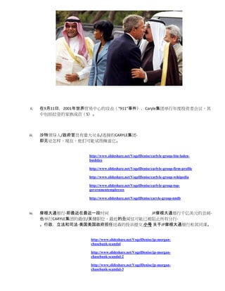 ii.    在9月11日，2001年世界贸易中心的攻击（“911”事件），Caryle集团举行年度投资者会议，其
       中包括拉登的家族成员（S）。



iii.   沙特领导人/政府官员有重大关系/连接的CARYLE集团-
       即无论怎样，现在，他们可能试图掩盖它。


                     http://www.slideshare.net/VogelDenise/carlyle-group-bin-laden-
                     bushties

                     http://www.slideshare.net/VogelDenise/carlyle-group-firm-profile

                     http://www.slideshare.net/VogelDenise/carlyle-group-wikipedia

                     http://www.slideshare.net/VogelDenise/carlyle-group-top-
                     governmentemployees

                     http://www.slideshare.net/VogelDenise/caryle-group-nndb



iv.    摩根大通银行-即最近在最近一段时间             JP摩根大通银行千亿美元的丑闻-
       也举行CARYLE集团的最佳/关键职位，最近的丑闻这可能已被阻止所有分行-
       。行政，立法和司法-美国美国政府担任纽森的投诉提交 小号 关于JP摩根大通银行和其同谋。


                      http://www.slideshare.net/VogelDenise/jp-morgan-
                      chasebank-scandal

                      http://www.slideshare.net/VogelDenise/jp-morgan-
                      chasebank-scandal-2

                      http://www.slideshare.net/VogelDenise/jp-morgan-
                      chasebank-scandal-3
 