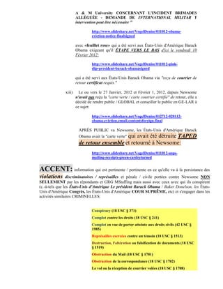 A & M University CONCERNANT L'INCIDENT BRIMADES
                      ALLÉGUÉE - DEMANDE DE INTERNATIONAL MILITAR Y
                      intervention peut être nécessaire "

                                http://www.slideshare.net/VogelDenise/011012-obama-
                                eviction-notice-finalsigned

                      avec «feuillet rose» qui a été servi aux États-Unis d'Amérique Barack
                      Obama exigeant qu'il ÉTAPE VERS LE BAS d'ici le vendredi 10
                      Février 2012:

                                http://www.slideshare.net/VogelDenise/011012-pink-
                                slip-president-barack-obamasigned

                      qui a été servi aux États-Unis Barack Obama via "reçu de courrier de
                      retour certificat requis."

              xiii)     Le ou vers le 27 Janvier, 2012 et Février 1, 2012, depuis Newsome
                      n'avait pas reçu la "carte verte / carte courrier certifié" de retour, elle a
                      décidé de rendre public / GLOBAL et conseiller le public en GE-LAR à
                      ce sujet:

                                http://www.slideshare.net/VogelDenise/012712-020112-
                                obama-eviction-email-contentsforeign-final

                        APRÈS PUBLIC va Newsome, les États-Unis d'Amérique Barack
                        Obama avait la "carte verte" qui avait été détruite TAPED
                        de retour ensemble et retourné à Newsome:
                                http://www.slideshare.net/VogelDenise/011012-usps-
                                mailing-receipts-green-cardreturned


ACCENT: information qui est pertinente / pertinente en ce qu'elle va à la persistance des
violations      discriminatoires / représailles et pénale / civile portées contre Newsome NON
SEULEMENT par les répondants et GRG MStaffing mais aussi avec ceux avec qui ils conspirent
(c.-à-tels que les États-Unis d'Amérique Le président Barack Obama / Baker Donelson, les États-
Unis d'Amérique Congrès, les États-Unis d'Amérique COUR SUPRÊME, etc) et s'engager dans les
activités similaires CRIMINELLES:


                                Conspiracy (18 USC § 371)
                                Complot contre les droits (18 USC § 241)
                                Complot en vue de porter atteinte aux droits civils (42 USC §
                                1985)
                                Représailles exercées contre un témoin (18 USC § 1513)
                                Destruction, l'altération ou falsification de documents (18 USC
                                § 1519)
                                Obstruction du Mail (18 USC § 1701)
                                Obstruction de la correspondance (18 USC § 1702)
                                Le vol ou la réception de courrier volées (18 USC § 1708)
 