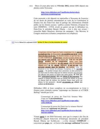 xiv)    Deux (2) jours plus tard, le 3 Février 2012, intimé GRG déposé une
                                  plainte contre Newsome:

                                             http://www.slideshare.net/VogelDenise/docket-sheet-
                                             garretson-resolutiongroup

                                  Cette poursuite a été déposée en représailles à Newsome de l'exercice
                                  de ses droits du premier amendement en vertu de la Constitution et
                                  d'autres lois des Etats-Unis dans le partage des informations d'intérêt
                                  public sur les forums sociaux / publics comme l'Internet, d'exposer les
                                  torts CRIMINEL / CIVIL nivelé un gainst son par le défendeur (s),
                                  États-Unis le président Barack Obama - c'est à dire son avocat /
                                  conseiller Baker Donelson, directeur de campagne / Jim Messina, le
                                  Congrès américain et d'autres conspirateurs ou complices)



[1] Tiré de Manuel de conformité EEOC Section 15: Race et la discrimination de couleur




                                        Conspirateur devient l'agent de l'autre conspirateur (s), et tout acte
                                        accompli par l'un de l'association est considérée par la loi comme
                                        l'acte de deux ou de tous. En d'autres termes, ce que l'on fait, s'il
                                        ya cette combinaison, devient l'acte à la fois ou toutes d'entre eux,
                                        peu importe quel individu peut l'avoir fait. Cela est vrai pour
                                        chaque membre de la conspiration, même ceux dont
                                        l'implication a été limitée à un rôle mineur dans la transaction
                                        illégale, et il ne fait aucune différence si oui ou non cette
                                        personne partage dans les bénéfices des actions. (Am. Jur
                                        plaidoirie et les formes de pratique, Conspiracy § 9.) ACCORD
                                        TACITE -. Se produit lorsque deux personnes ou plus poursuivre
                                        par leurs actes le même objet par les mêmes moyens une personne
                                        qui effectue une partie et l'autre une autre partie, de sorte que
                                        lors. achèvement général, elles ont obtenu le but poursuivi. Peu
                                        importe si chaque personne était au courant des détails ou la part
                                        de chacun était de réaliser, les résultats finaux étant qu'ils ont
                                        obtenu le but poursuivi. Accord est-entendus ou déduits des
                                        actions ou déclarations.

                                  Défendeur GRG et leurs complices ou co-conspirateurs se livrer à
                                  d'autres actes criminels comme "espionnage sur Internet» et «CYBER
                                  Bulling" interdit par la loi:

                                             Communiqué de presse des États-Unis Sénateur Mike
                                             Crapo sur: Cyberintimidation:
                                             http://www.slideshare.net/VogelDenise/crapo-mike-
                                             cyber-bullying

                                             Communiqué de presse des États-Unis Le sénateur Sherrod
                                             Brown sur: espionnage sur Internet:
                                             http://www.slideshare.net/VogelDenise/brown-sherrod-
                                             internet-stalking

                                  Venant après le site Web Newsome, ainsi que le compte à des fins de
                                  Scribd.com plaçant États-Unis d'Amérique documents du président
                                  Barack Obama sur Scribd.com - c.-à-lui donnant COMPLET -
                                  couverture par page, etc - et l'envoi d'un message subliminal Newsome
 