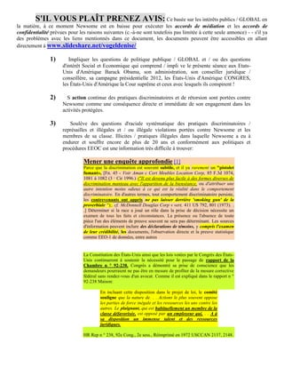S'IL VOUS PLAÎT PRENEZ AVIS: Ce basée sur les intérêts publics / GLOBAL en
la matière, à ce moment Newsome est en baisse pour exécuter les accords de médiation et les accords de
confidentialité prévues pour les raisons suivantes (c.-à-ne sont toutefois pas limitée à cette seule annonce) - - s'il ya
des problèmes avec les liens mentionnés dans ce document, les documents peuvent être accessibles en allant
directement à www.slideshare.net/vogeldenise/

                1)       Impliquer les questions de politique publique / GLOBAL et / ou des questions
                      d'intérêt Social et Economique qui comprend / impli ve le présente séance aux Etats-
                      Unis d'Amérique Barack Obama, son administration, son conseiller juridique /
                      conseillère, sa campagne présidentielle 2012, les États-Unis d'Amérique CONGRES,
                      les États-Unis d'Amérique la Cour suprême et ceux avec lesquels ils conspirent !

                2)      S action continue des pratiques discriminatoires et de rétorsion sont portées contre
                      Newsome comme une conséquence directe et immédiate de son engagement dans les
                      activités protégées.

                3)       Soulève des questions d'raciale systématique des pratiques discriminatoires /
                      représailles et illégales et / ou illégale violations portées contre Newsome et les
                      membres de sa classe. Illicites / pratiques illégales dans laquelle Newsome a eu à
                      endurer et souffre encore de plus de 20 ans et conformément aux politiques et
                      procédures EEOC est une information très difficile à trouver:

                                Mener une enquête approfondie [1]
                                Parce que la discrimination est souvent subtile, et il ya rarement un "pistolet
                                fumant», [Fn. 45 - Voir Aman c Cort Meubles Location Corp, 85 F.3d 1074,
                                1081 à 1082 (3 Cir 1996.) ("Il est devenu plus facile à des formes diverses de
                                                e


                                discrimination manteau avec l'apparition de la bienséance, ou d'attribuer une
                                autre intention moins odieux à ce qui est la réalité dans le comportement
                                discriminatoire. En d'autres termes, tout comportement discriminatoire persiste,
                                les contrevenants ont appris ne pas laisser derrière 'smoking gun' de la
                                proverbiale ");. cf. McDonnell Douglas Corp v vert, 411 US 792, 801 (1973). .
                                .] Déterminer si la race a joué un rôle dans la prise de décision nécessite un
                                examen de tous les faits et circonstances. La présence ou l'absence de toute
                                pièce l'un des éléments de preuve souvent ne sera pas déterminant. Les sources
                                d'information peuvent inclure des déclarations de témoins, y compris l'examen
                                de leur crédibilité, les documents, l'observation directe et la preuve statistique
                                comme EEO-1 de données, entre autres


                                La Constitution des États-Unis ainsi que les lois votées par le Congrès des États-
                                Unis continueront à soutenir la nécessité pour le passage de rapport de la
                                Chambre n ° 92-238. Congrès a démontré sa prise de conscience que les
                                demandeurs pourraient ne pas être en mesure de profiter de la mesure corrective
                                fédéral sans rendez-vous d'un avocat. Comme il est expliqué dans le rapport n °
                                92-238 Maison:

                                         En incluant cette disposition dans le projet de loi, le comité
                                         souligne que la nature de. . . Actions le plus souvent oppose
                                         les parties de force inégale et les ressources les uns contre les
                                         autres. Le plaignant, qui est habituellement un membre de la
                                         classe défavorisée, est opposé par un employeur qui. . . A à
                                         sa disposition un immense talent et des ressources
                                         juridiques.

                                HR Rep n ° 238, 92e Cong., 2e sess., Réimprimé en 1972 USCCAN 2137, 2148.
 