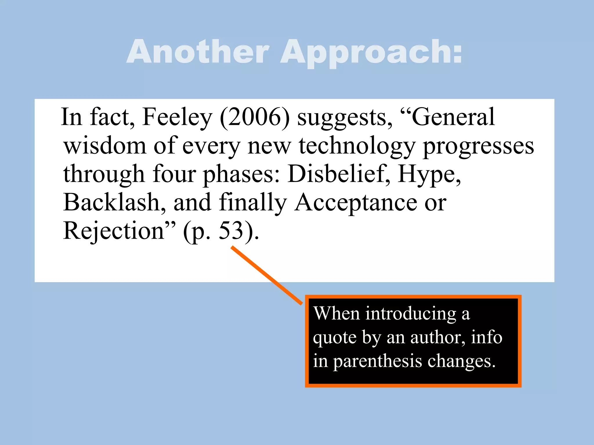 Another Approach: In fact, Feeley (2006) suggests, “General wisdom of every new technology progresses through four phases: Disbelief, Hype, Backlash, and finally Acceptance or Rejection” (p. 53). When introducing a quote by an author, info in parenthesis changes. 