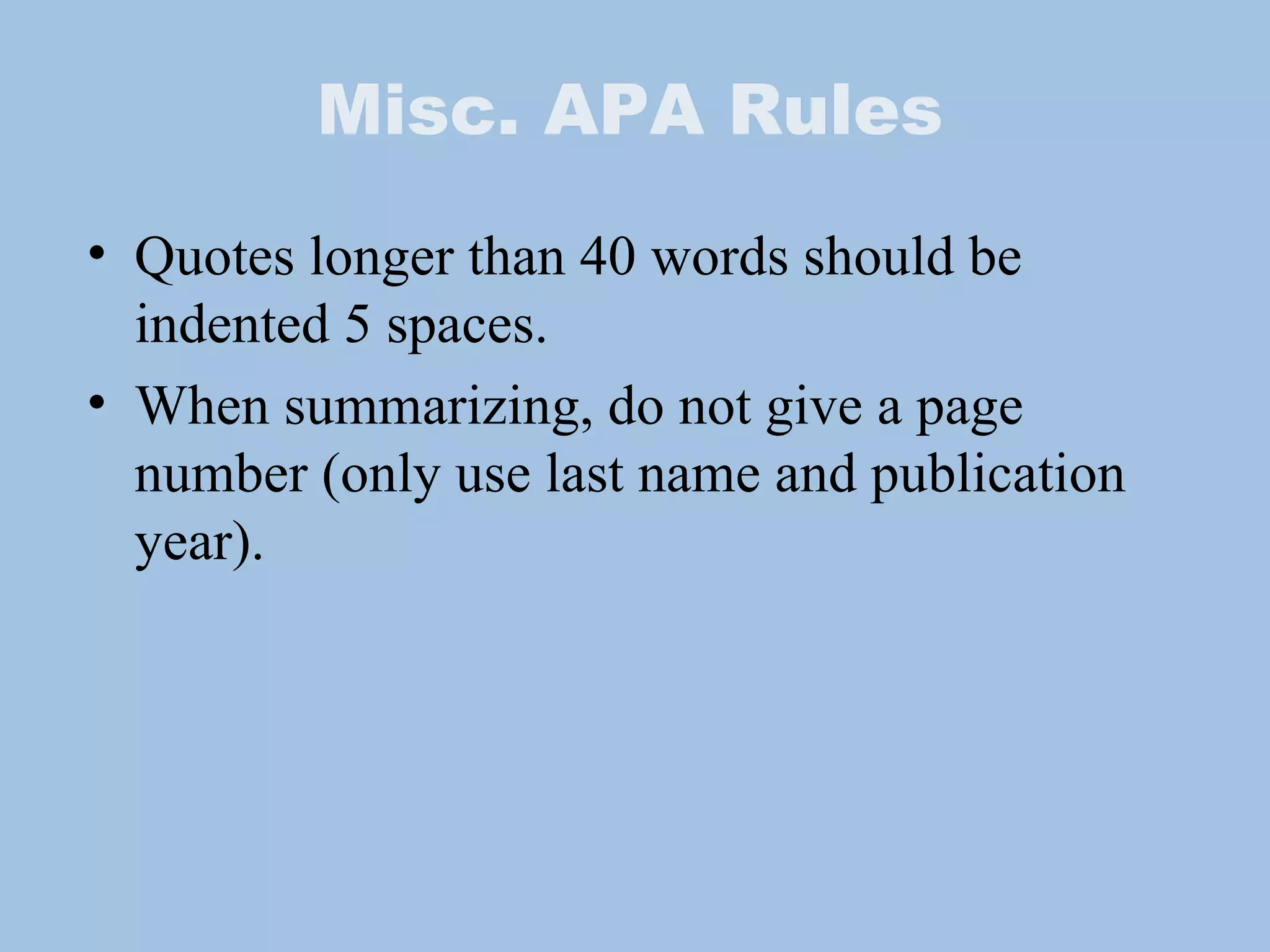 Misc. APA Rules Quotes longer than 40 words should be indented 5 spaces. When summarizing, do not give a page number (only use last name and publication year). 