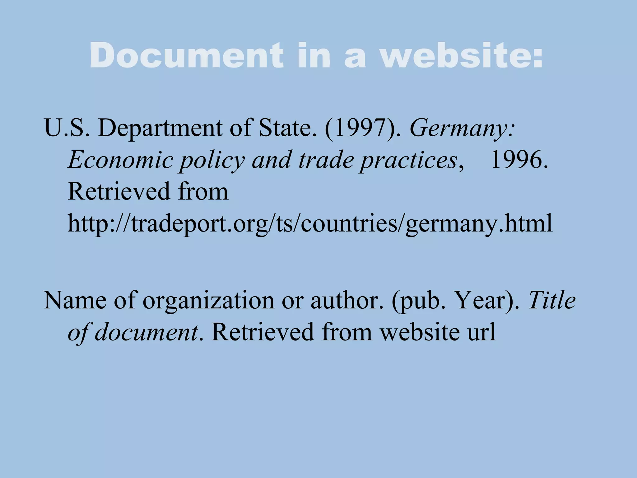 Document in a website: U.S. Department of State. (1997).  Germany:  Economic policy and trade practices ,  1996. Retrieved from  http://tradeport.org/ts/countries/germany.html Name of organization or author. (pub. Year).  Title of document . Retrieved from website url 