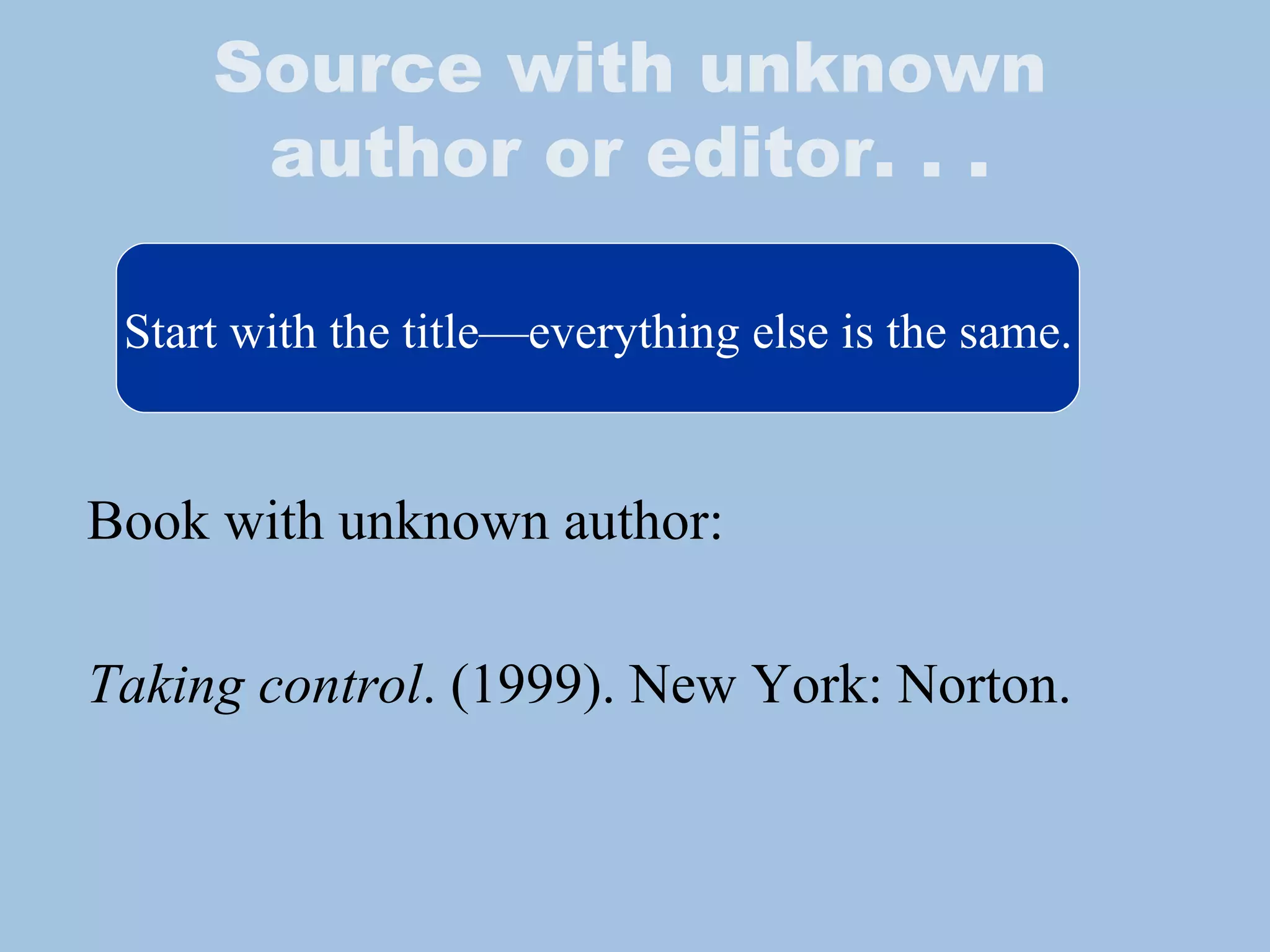 Source with unknown author or editor. . . Book with unknown author: Taking control . (1999). New York: Norton. Start with the title—everything else is the same. 