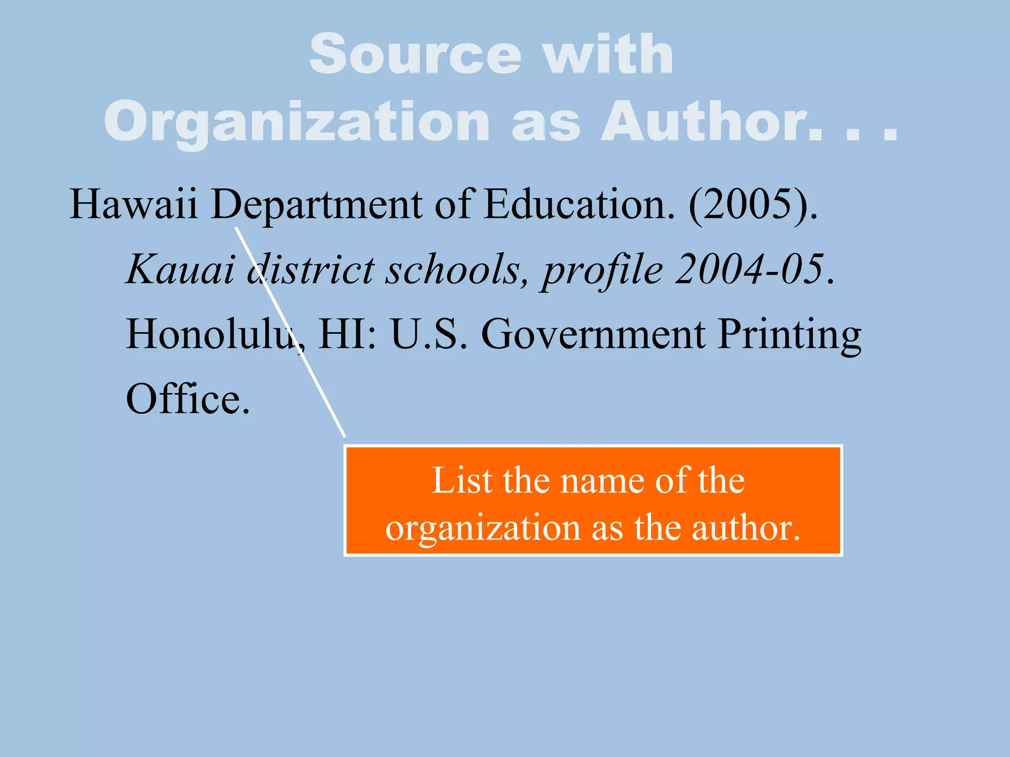 Source with  Organization as Author. . . Hawaii Department of Education. (2005). Kauai district schools, profile 2004-05 .  Honolulu, HI: U.S. Government Printing Office. List the name of the  organization as the author. 