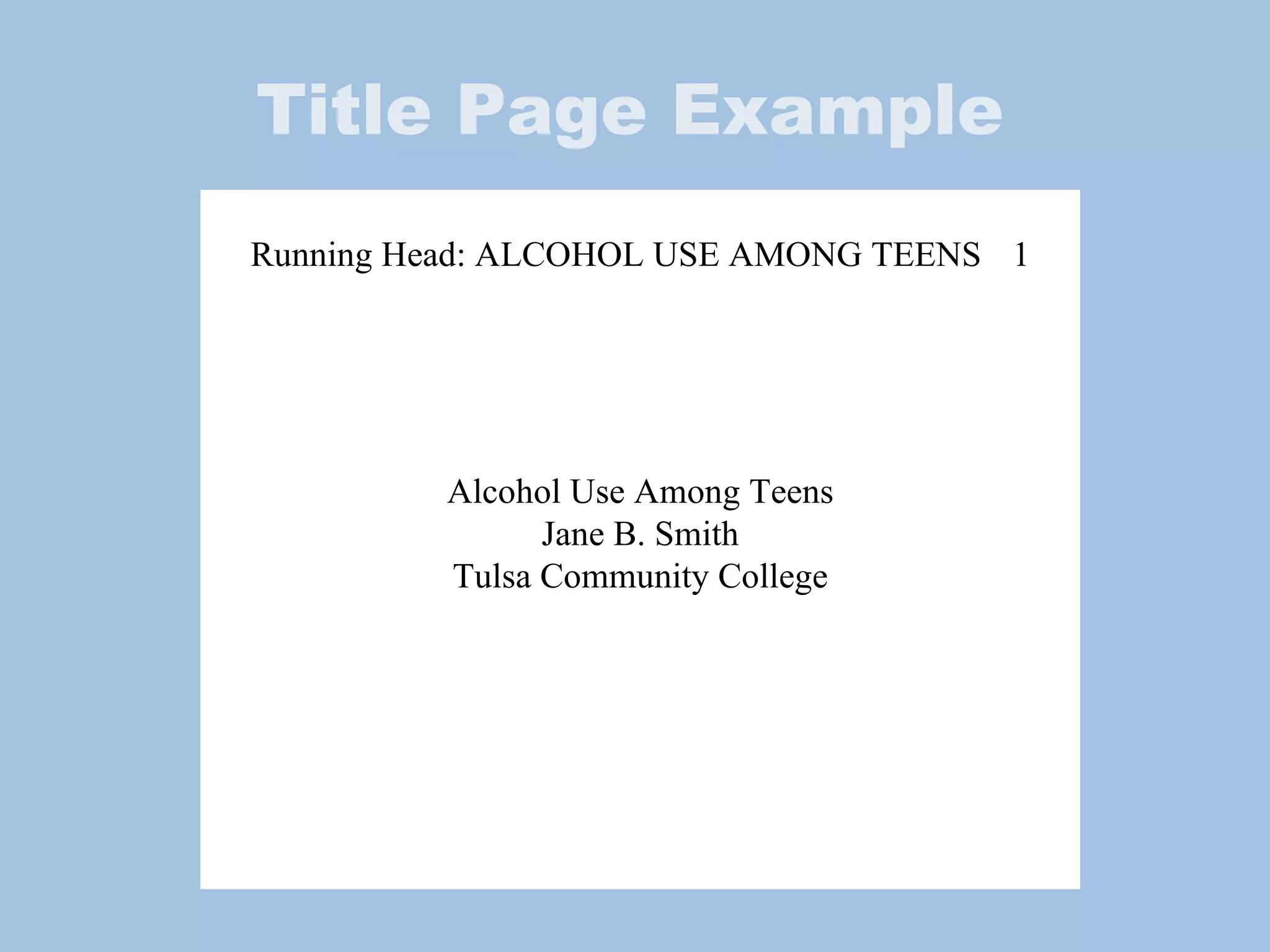 Title Page Example Running Head: ALCOHOL USE AMONG TEENS 1 Alcohol Use Among Teens Jane B. Smith Tulsa Community College 
