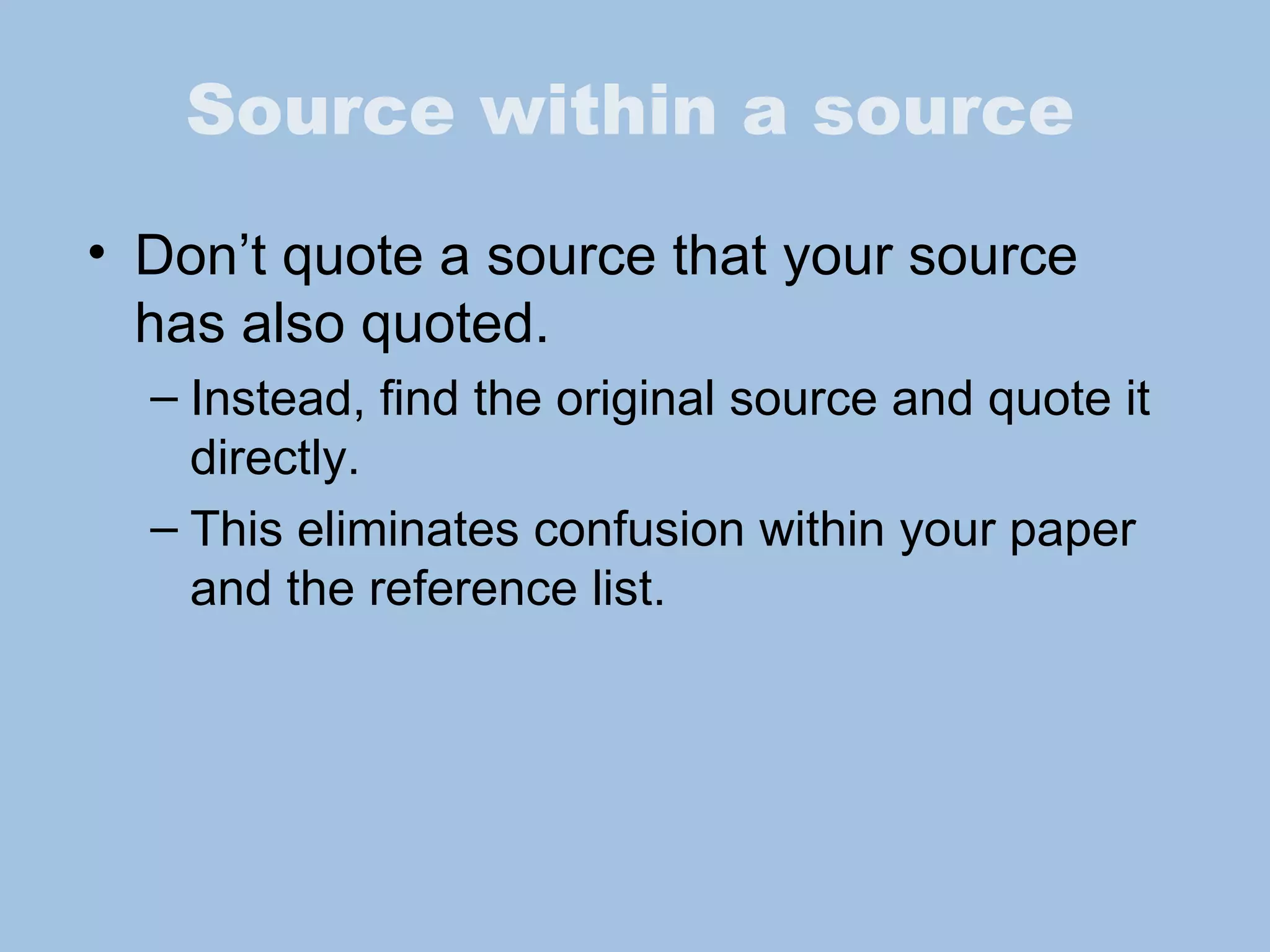 Source within a source Don’t quote a source that your source has also quoted. Instead, find the original source and quote it directly.  This eliminates confusion within your paper and the reference list. 