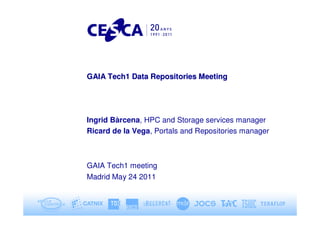 GAIA Tech1 Data Repositories Meeting




Ingrid Bàrcena, HPC and Storage services manager
Ricard de la Vega, Portals and Repositories manager



GAIA Tech1 meeting
Madrid May 24 2011
 