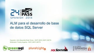 ALM para el desarrollode base de datosSQL Server 
Expositor: John Alexander Bulla Torres –MVP| MCS | MCP | MCTS 
Moderador: Freddy Angarita –MVP | MCP | MCTS  