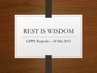 REST IS WISDOM
GPPS Tropodo – 24 Mei 2015
 
