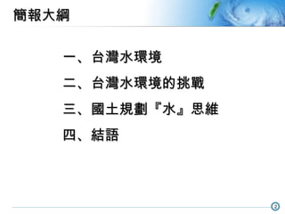 簡報大綱 一、台灣水環境 二、台灣水環境的挑戰 三、國土規劃『水』思維 四、結語 
