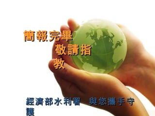 簡報完畢 敬請指教 經濟部水利署  與您攜手守護 