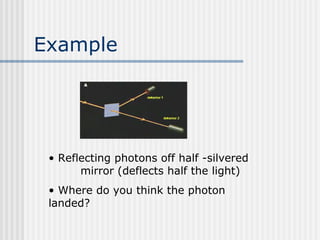 Example
• Reflecting photons off half -silvered
mirror (deflects half the light)
• Where do you think the photon
landed?
 