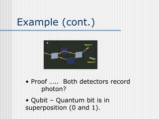 Example (cont.)
• Proof ….. Both detectors record
photon?
• Qubit – Quantum bit is in
superposition (0 and 1).
 