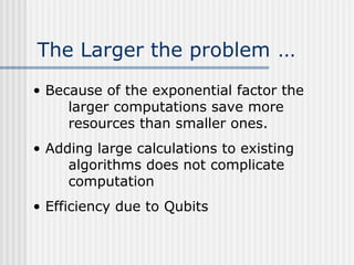 The Larger the problem …
• Because of the exponential factor the
larger computations save more
resources than smaller ones.
• Adding large calculations to existing
algorithms does not complicate
computation
• Efficiency due to Qubits
 