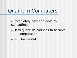 Quantum Computers
• Completely new approach to
computing.
• Uses quantum particles to achieve
computation.
•Still Theoretical.
 