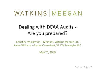 Dealing with DCAA Audits - Are you prepared? Christine Williamson – Member, Watkins Meegan LLC Karen Williams – Senior Consultant, W J Technologies LLC May 25, 2010 Proprietary & Confidential 