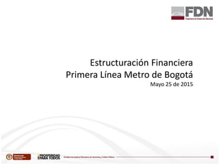 Estructuración Financiera
Primera Línea Metro de Bogotá
Mayo 25 de 2015
 