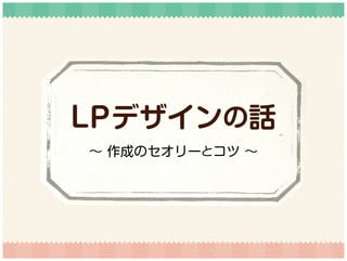 ∼ 作成のセオリーとコツ ∼
LPデザインの話
 