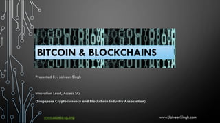 BITCOIN & BLOCKCHAINS
Presented By: Jaiveer Singh
Innovation Lead, Access SG
(Singapore Cryptocurrency and Blockchain Industry Association)
www.access-sg.org www.JaiveerSingh.com
 