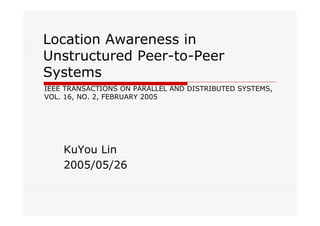Location Awareness in
Unstructured Peer-to-Peer
Systems
IEEE TRANSACTIONS ON PARALLEL AND DISTRIBUTED SYSTEMS,
VOL. 16, NO. 2, FEBRUARY 2005




    KuYou Lin
    2005/05/26
 