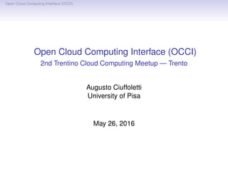 Open Cloud Computing Interface (OCCI)
Open Cloud Computing Interface (OCCI)
2nd Trentino Cloud Computing Meetup — Trento
Augusto Ciuffoletti
University of Pisa
May 26, 2016
Open Cloud Computing Interface (OCCI)
Summary
• Why OCCI?
• See how simple it is
• Status and perspectives
 