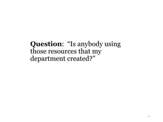 Question: “Is anybody using
those resources that my
department created?”
44
 