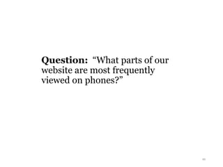 Question: “What parts of our
website are most frequently
viewed on phones?”
49
 