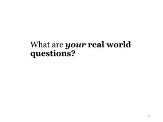 What are your real world
questions?
57
 