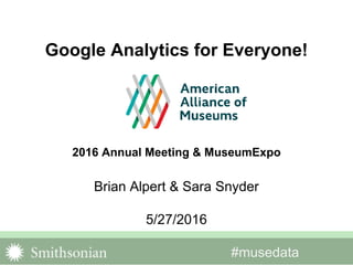 #musedata
Google Analytics for Everyone!
2016 Annual Meeting & MuseumExpo
Brian Alpert & Sara Snyder
5/27/2016
 