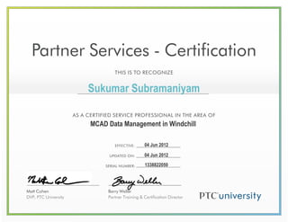 Matt Cohen
DVP, PTC University
Partner Services - Certification
THIS IS TO RECOGNIZE
AS A CERTIFIED SERVICE PROFESSIONAL IN THE AREA OF
EFFECTIVE:
UPDATED ON: PTC HEADQUARTERS, N
SERIAL NUMBER: T HEADQU NEEDHAM MA
Barry Weller
Partner Training & Certification Director
 